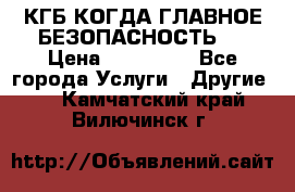 КГБ-КОГДА ГЛАВНОЕ БЕЗОПАСНОСТЬ-1 › Цена ­ 110 000 - Все города Услуги » Другие   . Камчатский край,Вилючинск г.